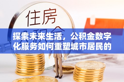平舆探索未来生活，公积金数字化服务如何重塑城市居民的财务管理