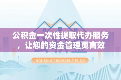 平舆公积金一次性提取代办服务，让您的资金管理更高效