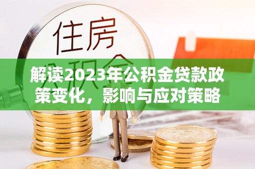 平舆解读2023年公积金贷款政策变化，影响与应对策略
