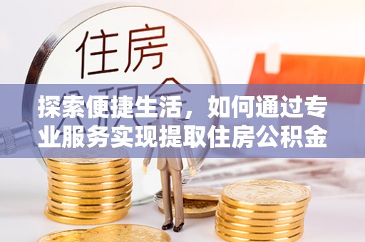 平舆探索便捷生活，如何通过专业服务实现提取住房公积金代办