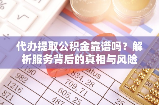 平舆代办提取公积金靠谱吗？解析服务背后的真相与风险