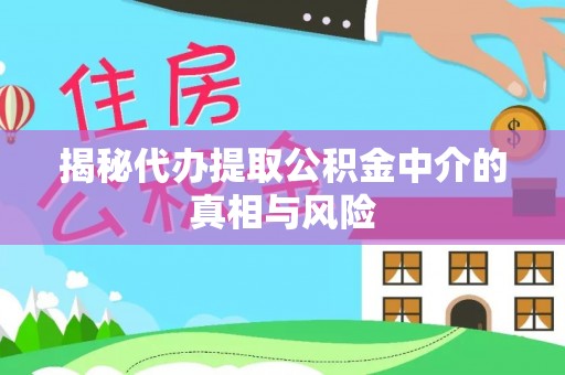 平舆揭秘代办提取公积金中介的真相与风险