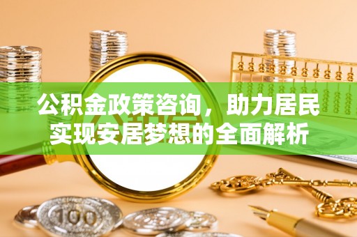 平舆公积金政策咨询，助力居民实现安居梦想的全面解析