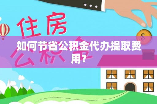 平舆如何节省公积金代办提取费用？