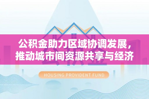 平舆公积金助力区域协调发展，推动城市间资源共享与经济均衡发展