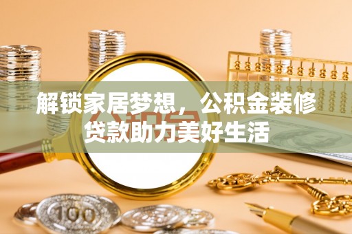 平舆解锁家居梦想，公积金装修贷款助力美好生活