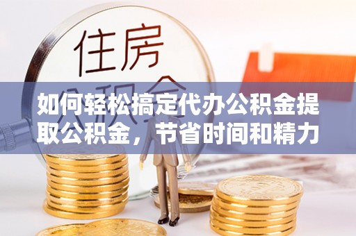 平舆如何轻松搞定代办公积金提取公积金，节省时间和精力的秘密武器