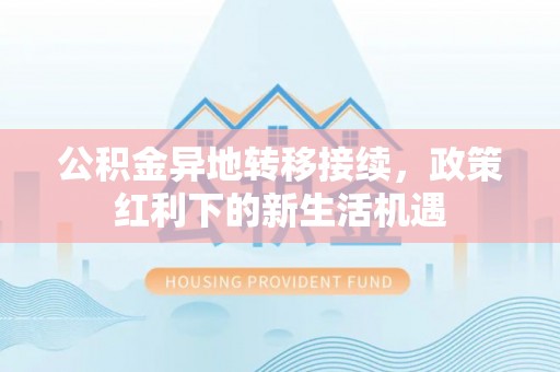 平舆公积金异地转移接续，政策红利下的新生活机遇