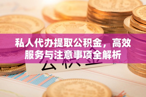 平舆私人代办提取公积金，高效服务与注意事项全解析