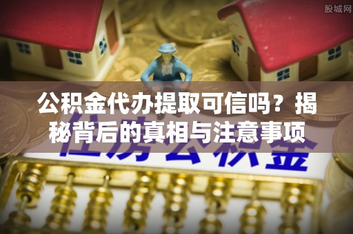 平舆公积金代办提取可信吗？揭秘背后的真相与注意事项