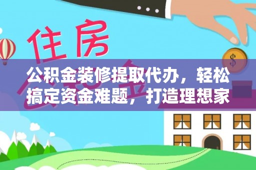 平舆公积金装修提取代办，轻松搞定资金难题，打造理想家居