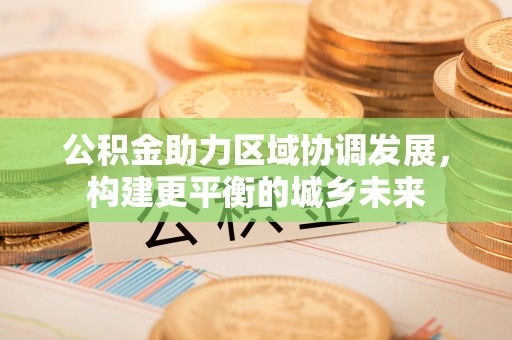 平舆公积金助力区域协调发展，构建更平衡的城乡未来