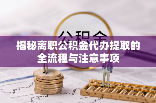 平舆揭秘离职公积金代办提取的全流程与注意事项