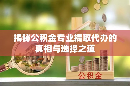 平舆揭秘公积金专业提取代办的真相与选择之道