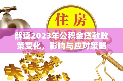 平舆解读2023年公积金贷款政策变化，影响与应对策略