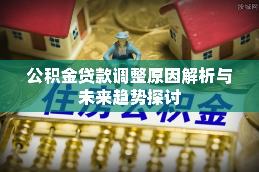 平舆公积金贷款调整原因解析与未来趋势探讨