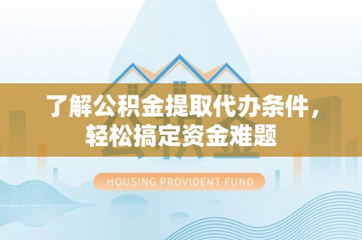 平舆了解公积金提取代办条件，轻松搞定资金难题