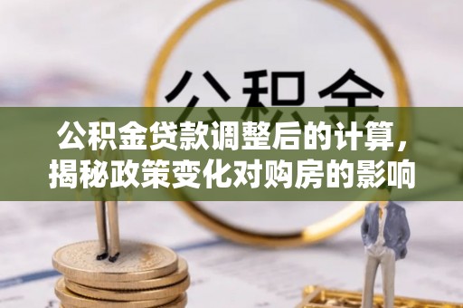 平舆公积金贷款调整后的计算，揭秘政策变化对购房的影响