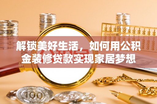 平舆解锁美好生活，如何用公积金装修贷款实现家居梦想