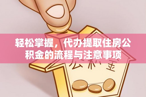 平舆轻松掌握，代办提取住房公积金的流程与注意事项