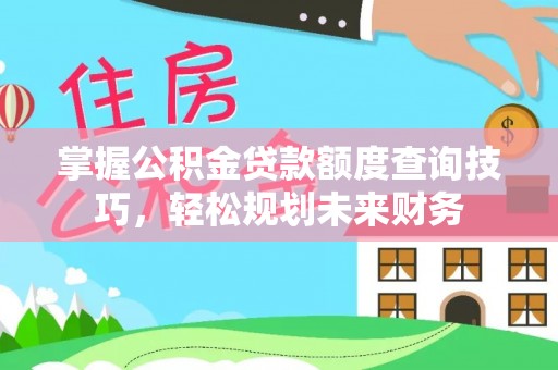 平舆掌握公积金贷款额度查询技巧，轻松规划未来财务