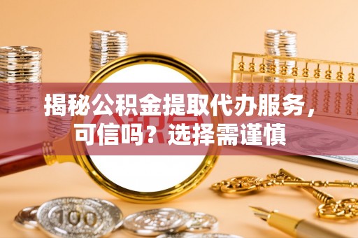 平舆揭秘公积金提取代办服务，可信吗？选择需谨慎