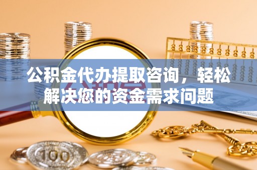 平舆公积金代办提取咨询，轻松解决您的资金需求问题