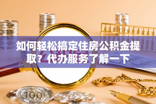 平舆如何轻松搞定住房公积金提取？代办服务了解一下