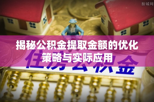 平舆揭秘公积金提取金额的优化策略与实际应用