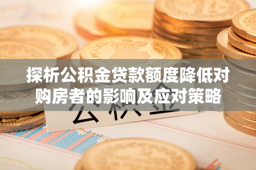 平舆探析公积金贷款额度降低对购房者的影响及应对策略