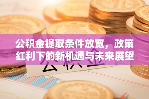 平舆公积金提取条件放宽，政策红利下的新机遇与未来展望