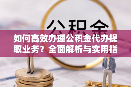 平舆如何高效办理公积金代办提取业务？全面解析与实用指南