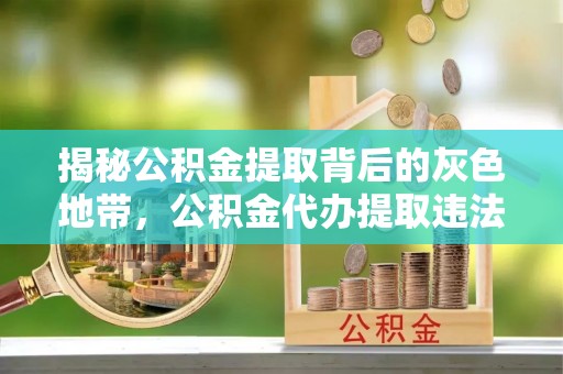 平舆揭秘公积金提取背后的灰色地带，公积金代办提取违法不？
