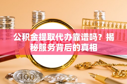 平舆公积金提取代办靠谱吗？揭秘服务背后的真相