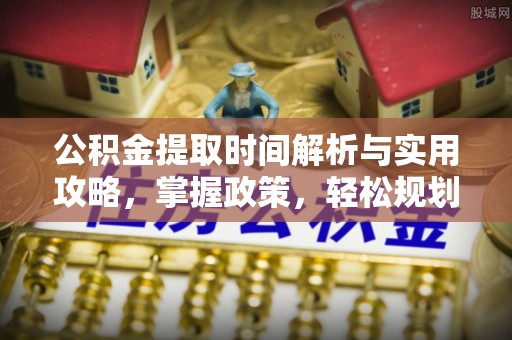 平舆公积金提取时间解析与实用攻略，掌握政策，轻松规划未来