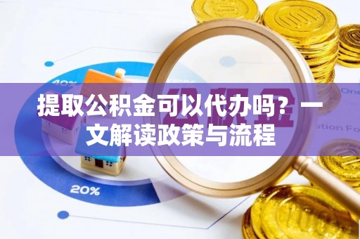平舆提取公积金可以代办吗？一文解读政策与流程