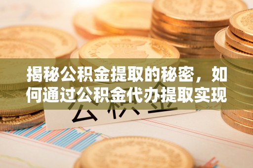 平舆揭秘公积金提取的秘密，如何通过公积金代办提取实现财务自由