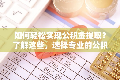 平舆如何轻松实现公积金提取？了解这些，选择专业的公积金提取代办服务