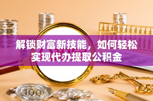 平舆解锁财富新技能，如何轻松实现代办提取公积金