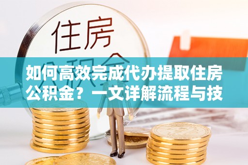 平舆如何高效完成代办提取住房公积金？一文详解流程与技巧