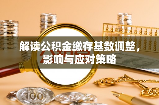 平舆解读公积金缴存基数调整，影响与应对策略