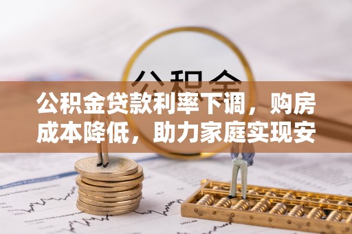 平舆公积金贷款利率下调，购房成本降低，助力家庭实现安居梦