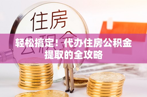 平舆轻松搞定！代办住房公积金提取的全攻略