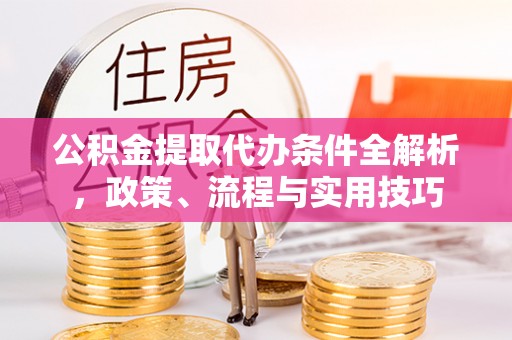 平舆公积金提取代办条件全解析，政策、流程与实用技巧