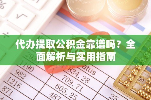 平舆代办提取公积金靠谱吗？全面解析与实用指南