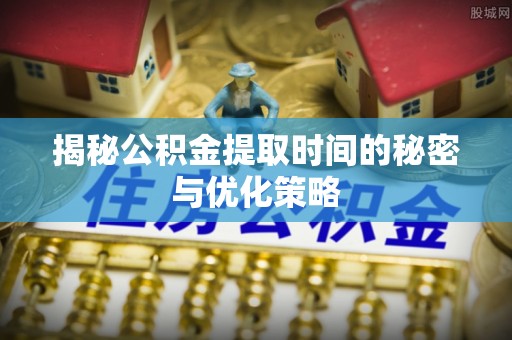 平舆揭秘公积金提取时间的秘密与优化策略