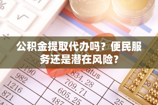 平舆公积金提取代办吗？便民服务还是潜在风险？