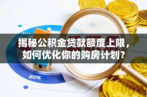 平舆揭秘公积金贷款额度上限，如何优化你的购房计划？
