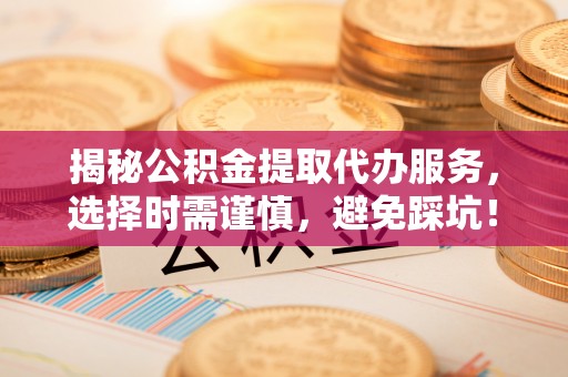平舆揭秘公积金提取代办服务，选择时需谨慎，避免踩坑！