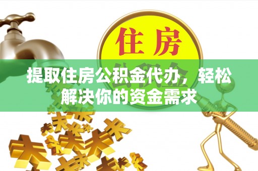 平舆提取住房公积金代办，轻松解决你的资金需求
